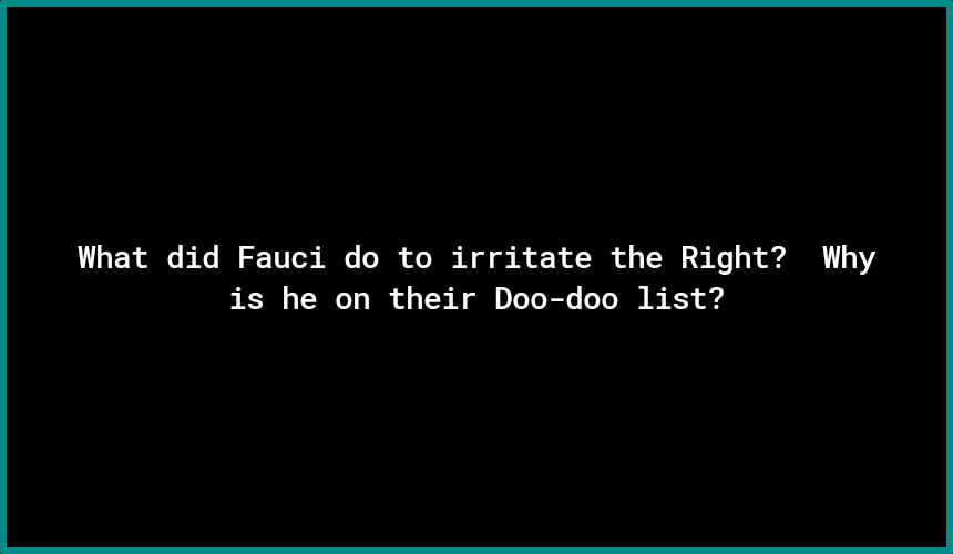 What did Fauci do to irritate the Right Why is he on their Doo doo list