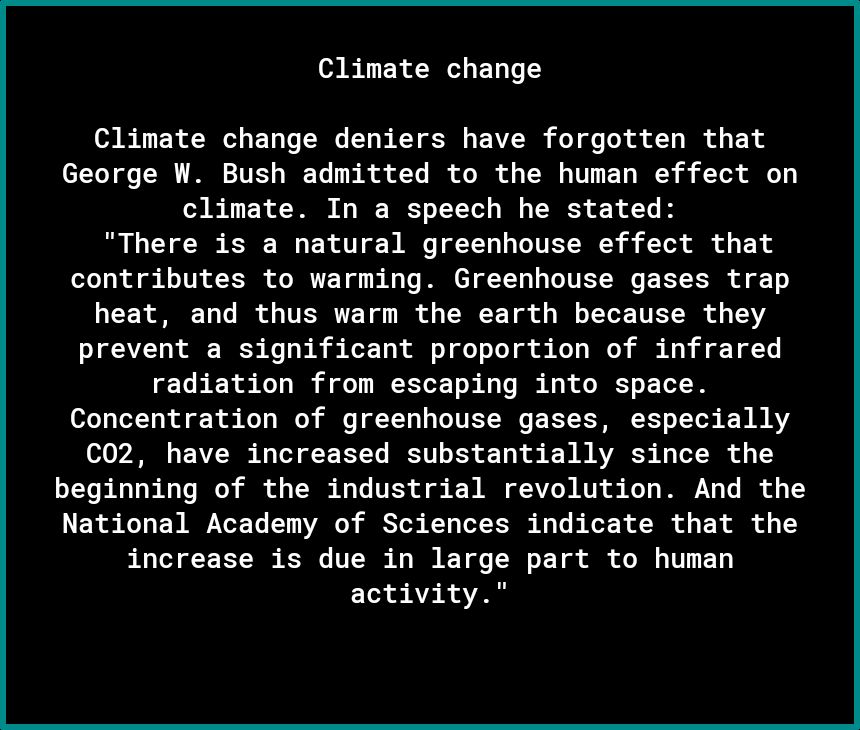 Climate change Climate change deniers have forgotten that George W Bush admitted to the human effect on clinate In a speech he stated There is a natural greenhouse effect that contributes to warming Greenhouse gases trap heat and thus warm the earth because they prevent a significant proportion of infrared radiation from escaping into space Concentration of greenhouse gases especially 02 have incr