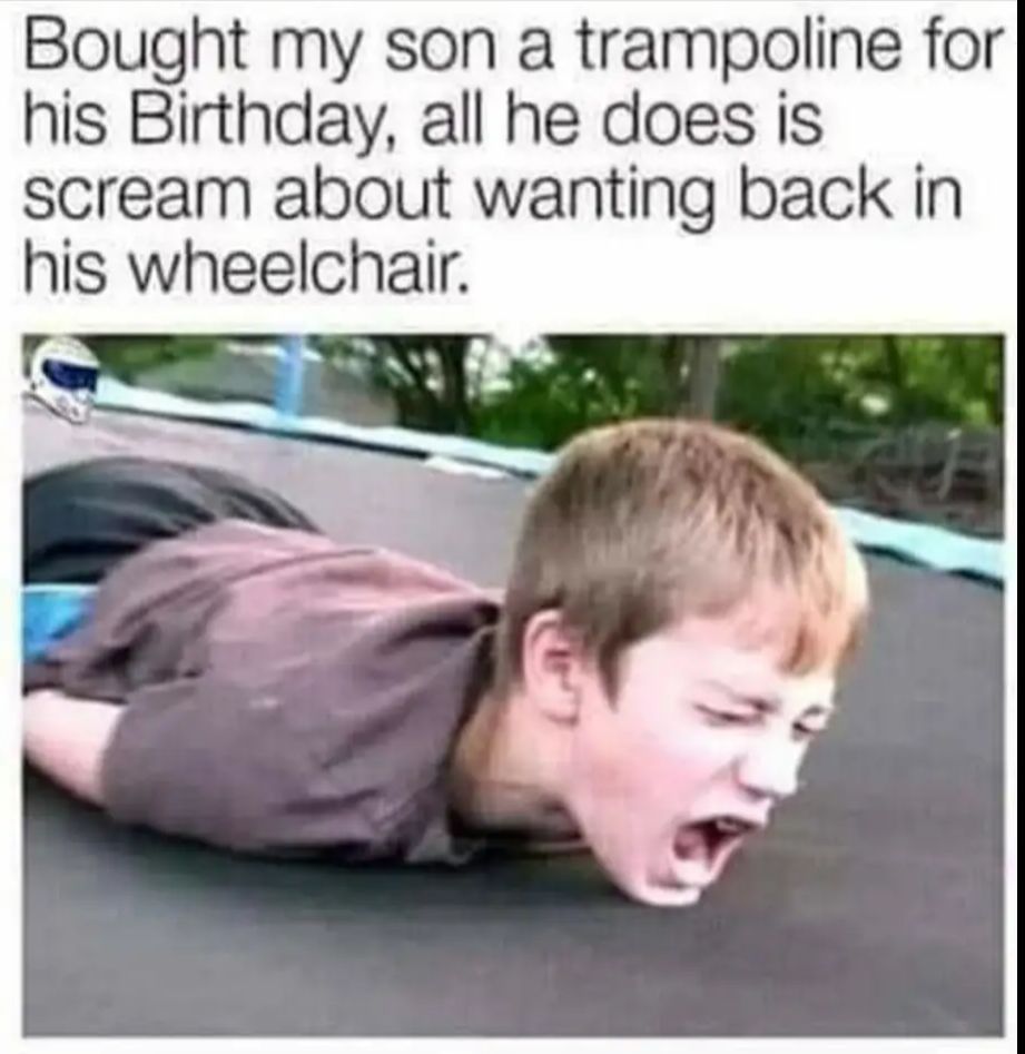 Bought my son a trampoline for his Birthday all he does is scream about wanting back in his wheelchair
