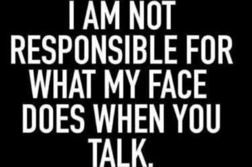 AM NOT RESPONSIBLE FOR WHAT MY FACE DOES WHEN YOU TALK