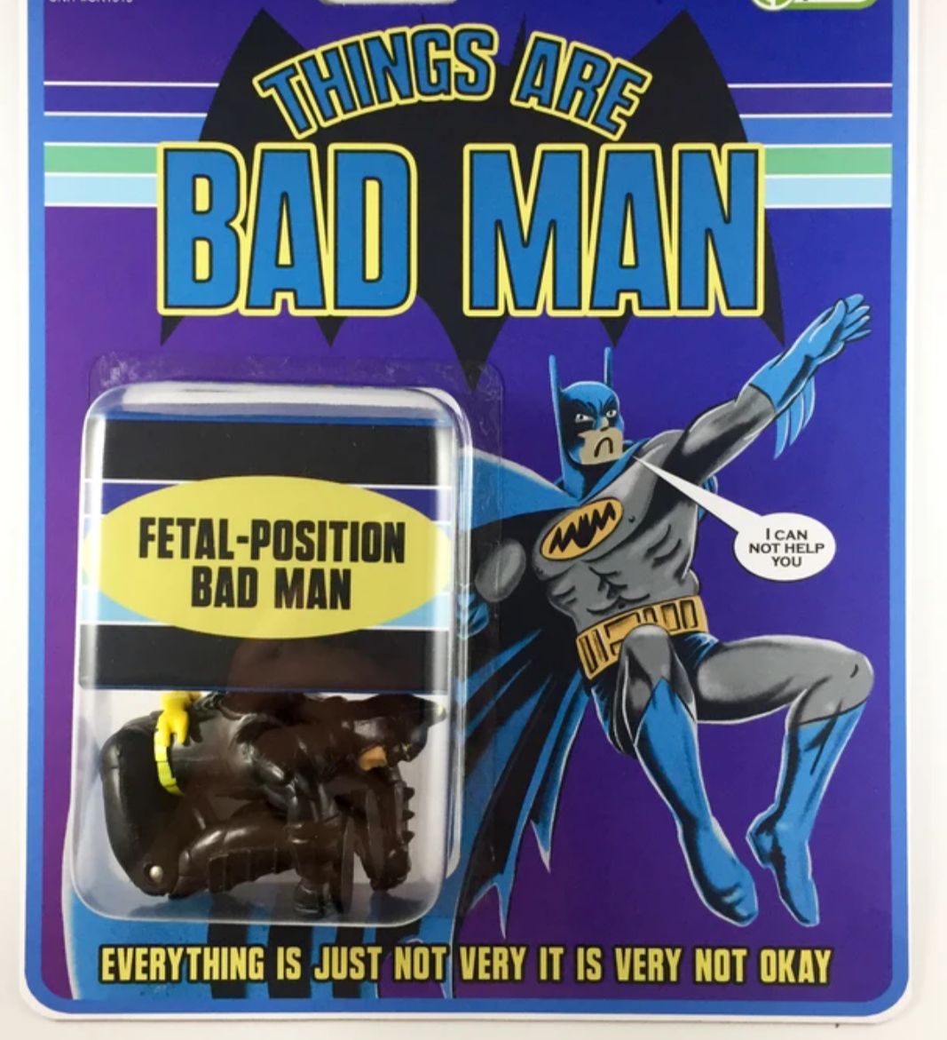 FETAL POSITION BADMAN N EVERYTHING S JUST NOTVERY IT IS VERY NOT OKAY