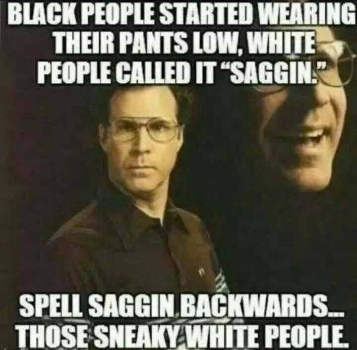 BLACK PEOPLE STARTED WEARING THEIR PANTS LOW WHITESy PEOPLE CALLED IT SAGGIN R 7Y by 4 SPELL SAGGIN BIIIWIBIIS_ THOSE SNEAKYWHITE PEOPLE