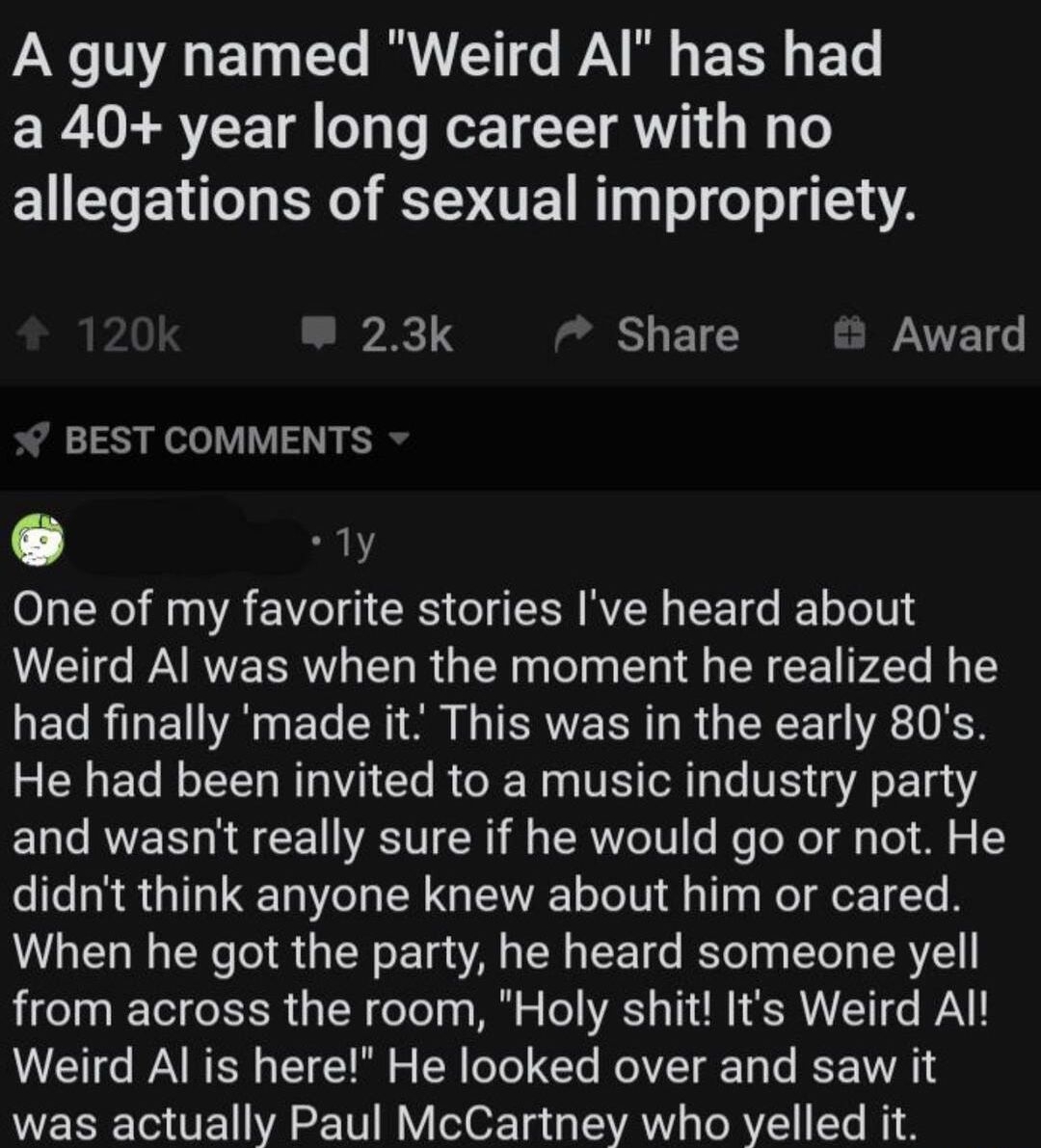 rShowerthoughts posted by u vy 1 PNCe 100V o F10 LTo B AT LT o AN B g TR G ETo a 40 year long career with no allegations of sexual impropriety 23k B Award Y BEST COMMENTS 1y O T Xo M0 0 A o 1 GRS o g R MVZW g T e z 1o o G WAARVE R T R TR a g el a g A LN T P 4Te l g T had finally made it This was in the early 80s 2 0 g ETo Mo TTT o Mg CTo R o R Wa g V IS ol 1o Lo VESY g A o 10 and wasnt really sure