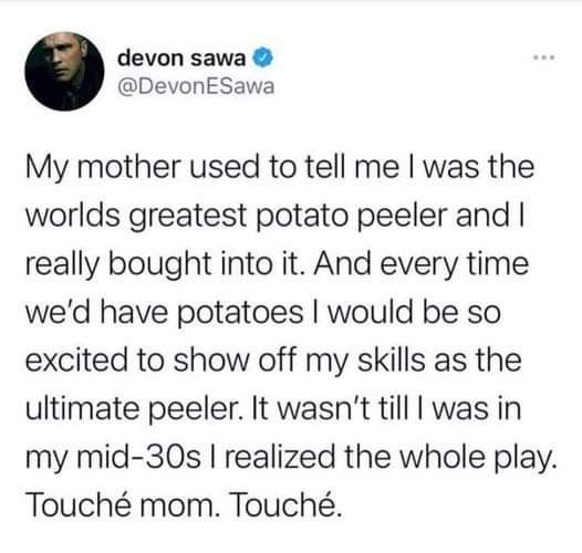 devon sawa DevonESawa My mother used to tell me was the worlds greatest potato peeler and really bought into it And every time wed have potatoes would be so excited to show off my skills as the ultimate peeler It wasnt till was in my mid 30s realized the whole play Touch mom Touch