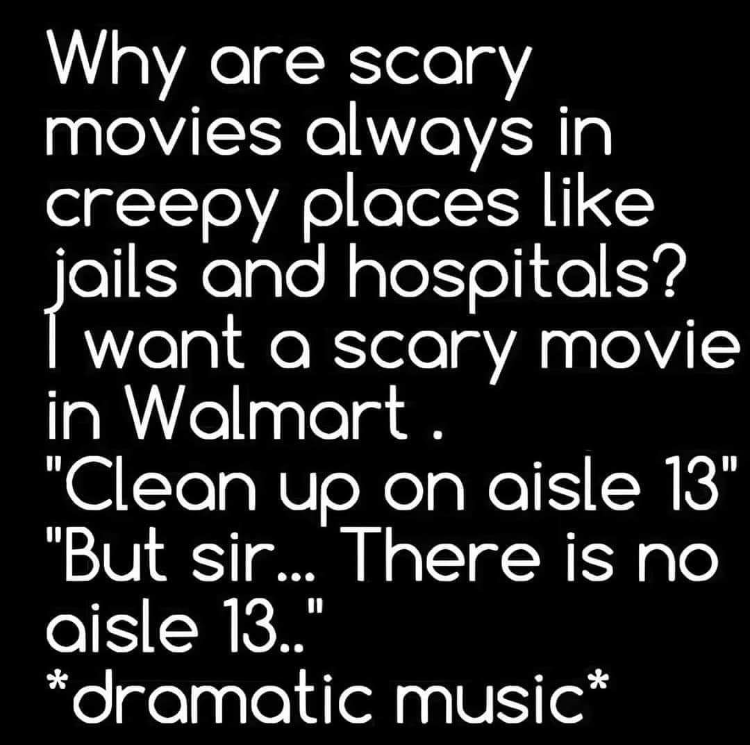 Why are scary movies always in creepy places like foils folgle N alel el ol Ys want a scary movie in Walmart Clean up on aisle 13 But sir There is no aisle 13 dramatic music