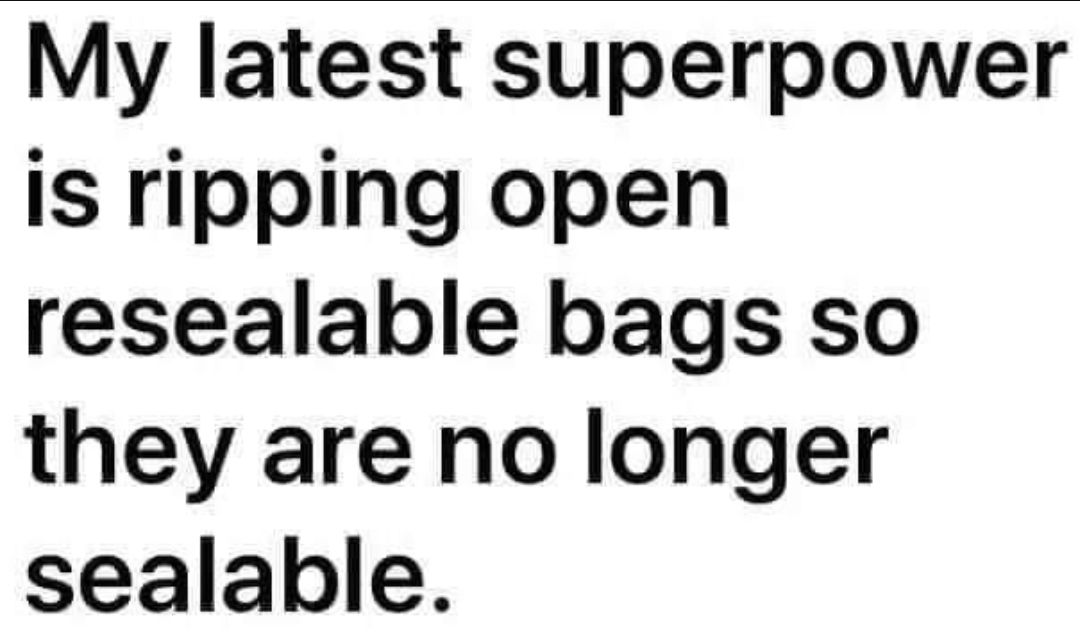 My latest superpower is ripping open resealable bags so they are no longer sealable