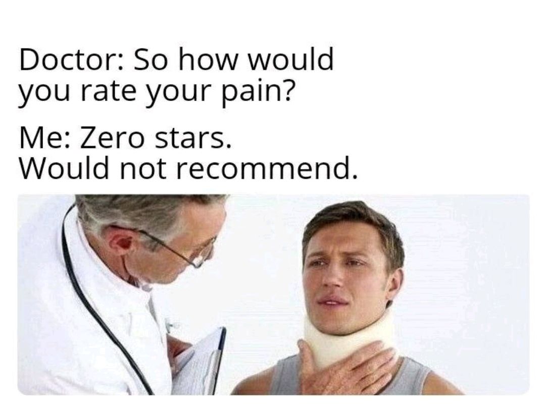 Doctor So how would you rate your pain Me Zero stars Would not recommend