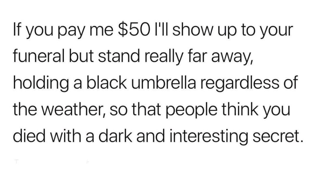 If you pay me 50 Ill show up to your funeral but stand really far away holding a black umbrella regardless of the weather so that people think you died with a dark and interesting secret