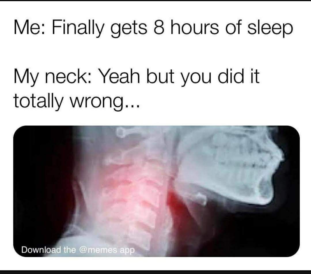 Me Finally gets 8 hours of sleep My neck Yeah but you did it totally wrong
