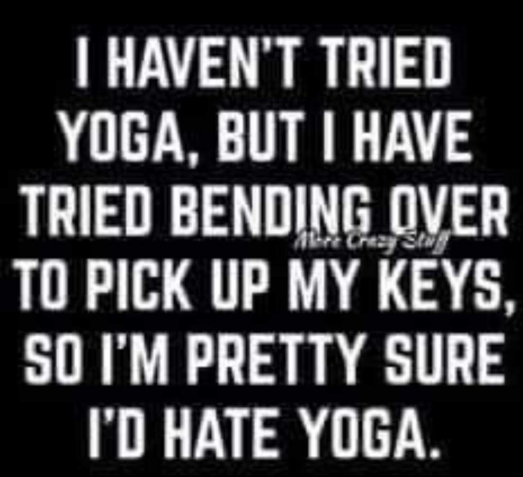 HAVENT TRIED YOGA BUT HAVE TRIED BENDING OVER TO PICK UP MY KEYS S0 IM PRETTY SURE ID HATE YOGA