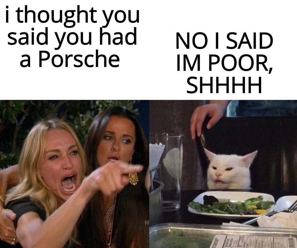 i thought you saidyouhad NOSAID a Porsche IM POOR SHHHH