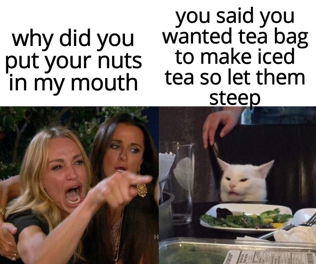 you said you why did you wanted tea bag putyour nuts _to make iced in my mouth tea sotlet them S