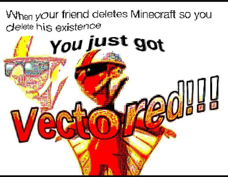 When your friend deletes Minecraft so you clelete hig existence vouj 9ot v 8