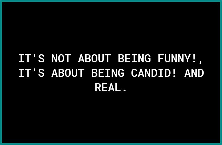 ITS NOT ABOUT BEING FUNNY ITS ABOUT BEING CANDID AND 7 YN