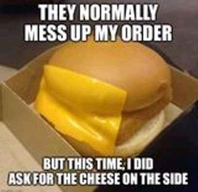 THEY NORMALLY MESS UPMY ORDER I ACE L ASK FOR THE CHEESE ON THE SIDE
