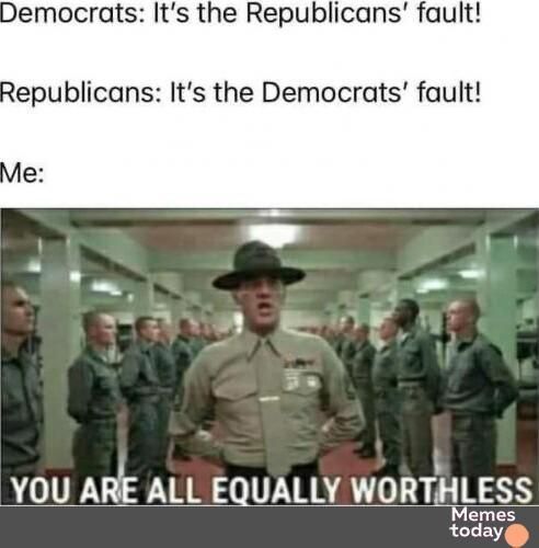 Democrats Its the Republicans fault Republicans Its the Democrats fault YOU ARE ALL EQUALLY WORTHLESS Memes today