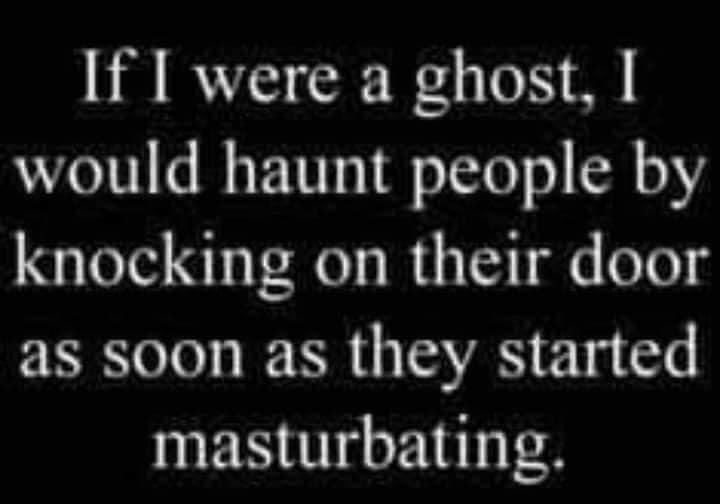 If I were a ghost would haunt people by knocking on their door as soon as they started masturbating