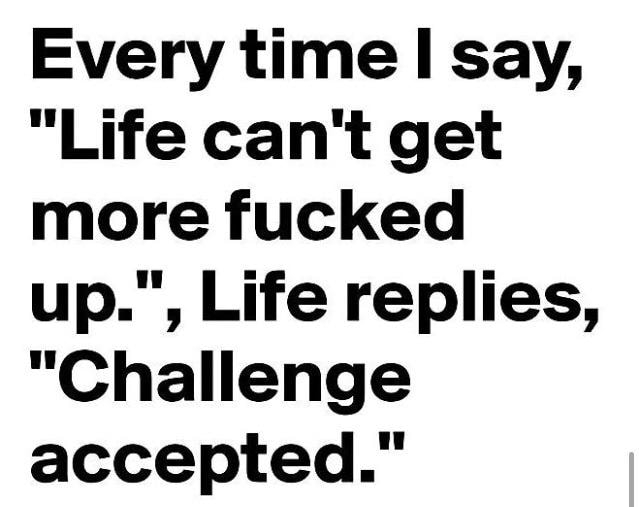 Every time say Life cant get more fucked up Life replies Challenge accepted