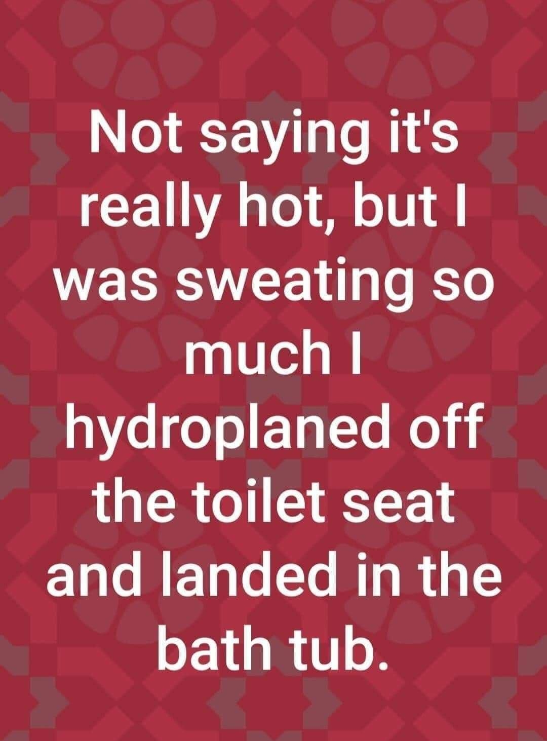 Not saying its really hot but EEREE o much hydroplaned off the toilet seat and landed in the bath tub