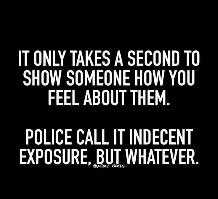 T ONLY TAKES A SECOND TO SHOW SOMEONE HOW YOU FEEL ABOUT THEM POLICE CALL IT INDECENT EXPOSURE BUT WHATEVER