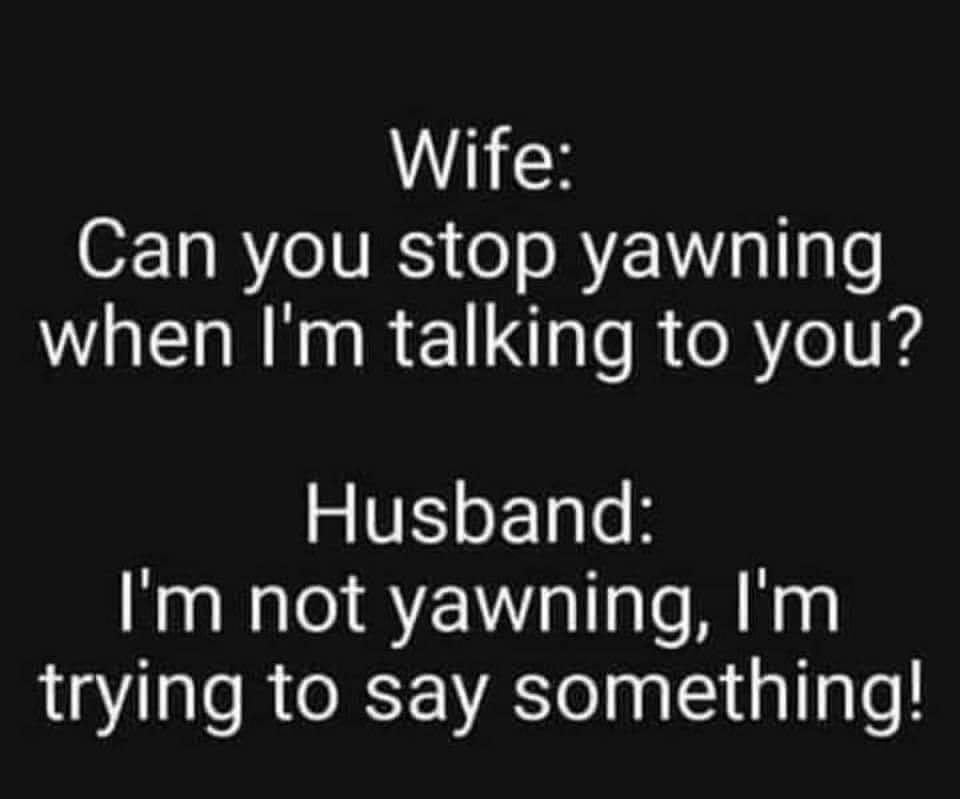 Wife Can you stop yawning when Im talking to you Husband Im not yawning Im LSRRV Aol a1 lo