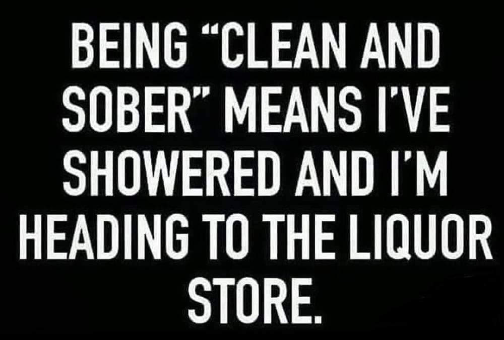 BEING CLEAN AND SOBER MEANS IVE SHOWERED AND IM HEADING TO THE LIQUOR STORE