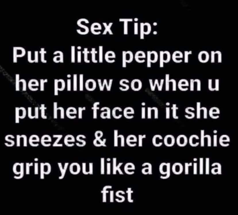 Sex Tip Put a little pepper on her pillow so when u put her face in it she sneezes her coochie grip you like a gorilla fist