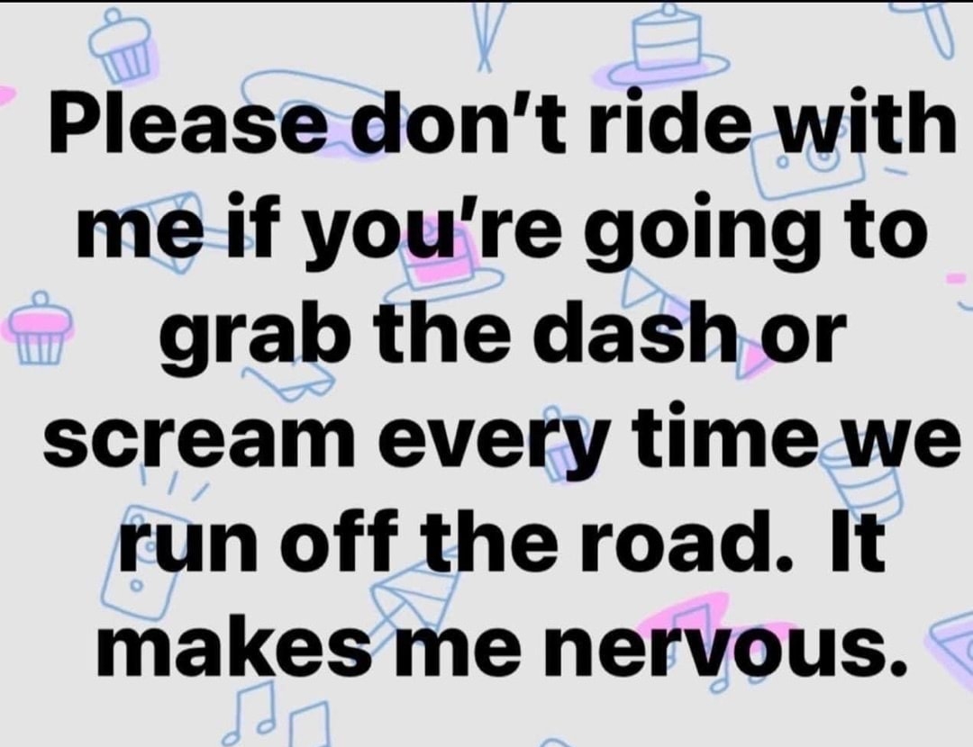 Please dont ride with me if youre going to grab the dash or scream every time we run off the road It makes me nervous GermanChocolats