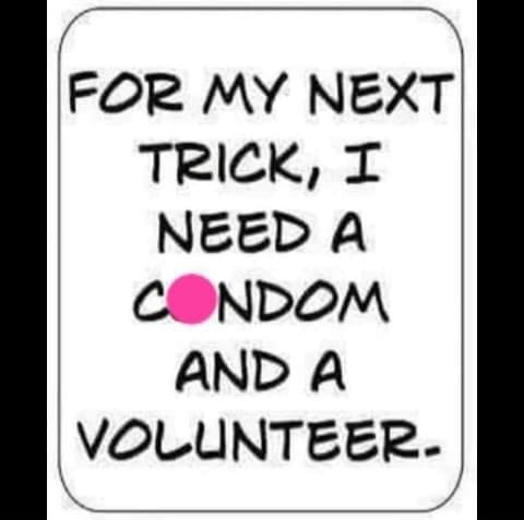 FOR MY NEXT TRICK T NEED A CONDOM AND A VOLUNTEER