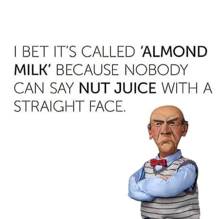 I BET ITS CALLED ALMOND MILK BECAUSE NOBODY CAN SAY NUT JUICE WITH A STRAIGHT FACE