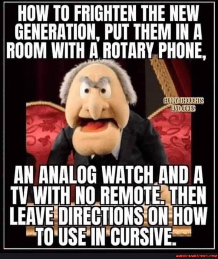 HOW TO FRIGHTEN THE NEW GENERATION PUT THEM IN R ROOM WITH A ROTARY PHONE AN ANALOG WATGHAND A TVWITHNOREMOTEATHEN LEAVEIDIRECTIONSIONHOW TOUSEINCURSIVE