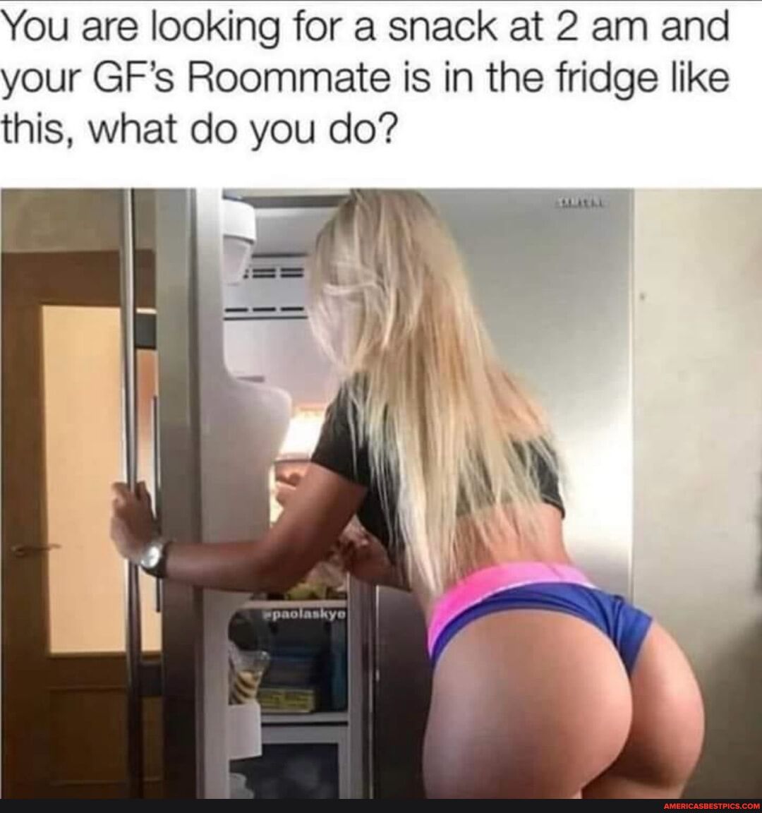 You are looking for a snack at 2 am and your GFs Roommate is in the fridge like this what do you do