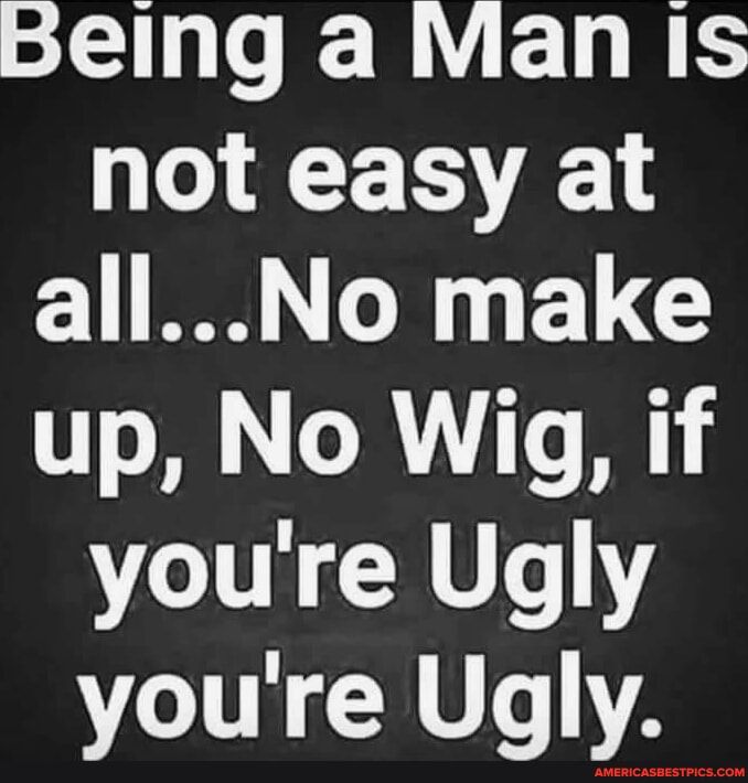 being a Man Is not easy at allNo make up No Wig if youre Ugly youre Ugly