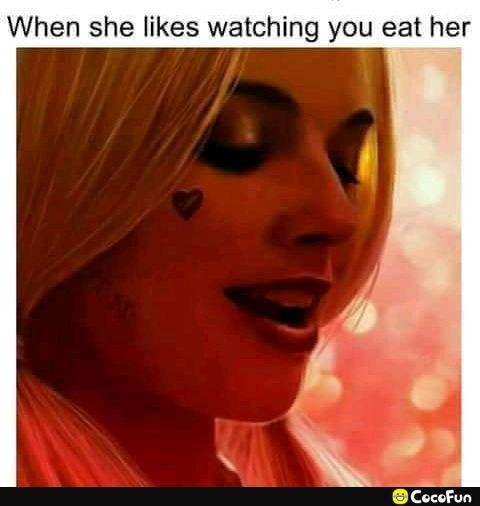 When she likes watching you eat her