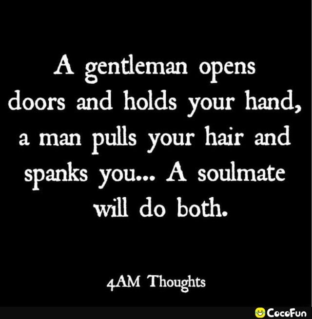 A gentleman opens doors and holds your hand a man pulls your hair and spanks you A soulmate will do both 4AM Thoughts Cocofun