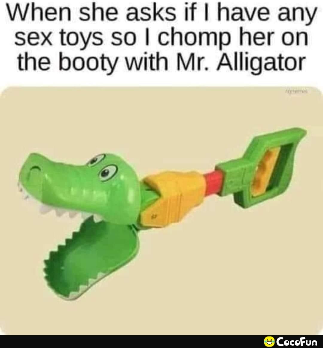 When she asks if have any sex toys so chomp her on the booty with Mr Alligator