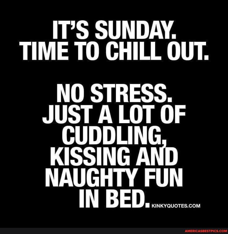 ITS SUNDAY TIME TO CHILL OUT NO STRESS JUST A LOT OF CUDDLING KISSING AND NAUGHTY FUN INBED