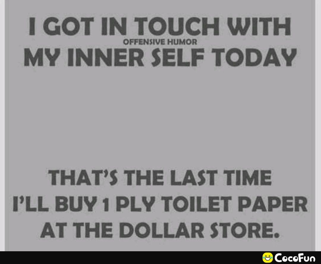 1 GOT IN TOUCH WITH OFFENSIVE HUMOR MY INNER SELF TODAY THATS THE LAST TIME PLL BUY 1 PLY TOILET PAPER AT THE DOLLAR STORE I Y
