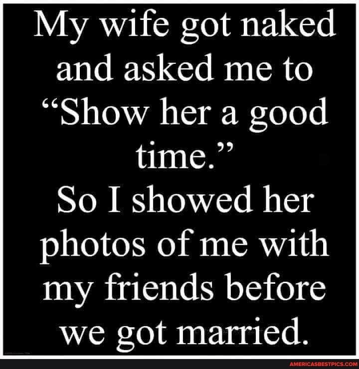 My wife got naked and asked me to Show her a good time So I showed her photos of me with my friends before we got married