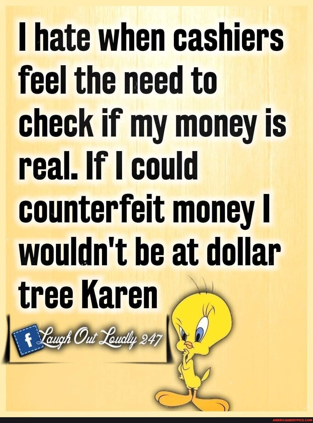 hate when cashiers feel the need to check if my money is real If could counterfeit money wouldnt be at dollar tree Karen