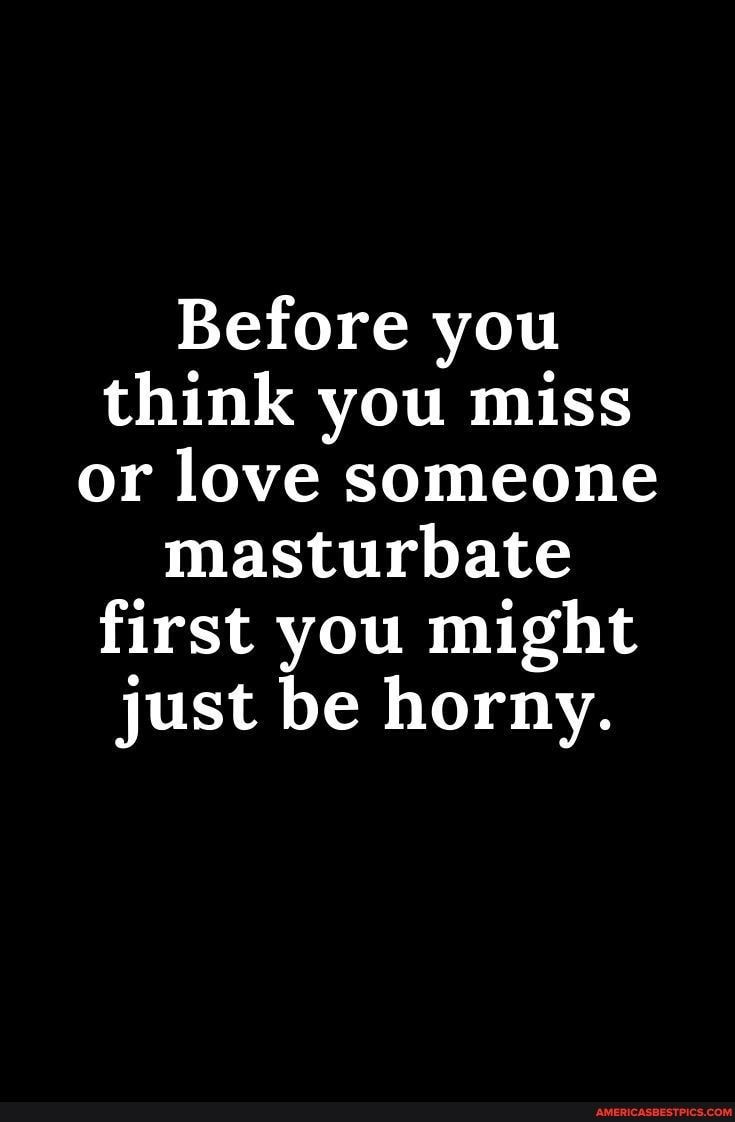Before you think you miss or love someone masturbate first you might just be horny