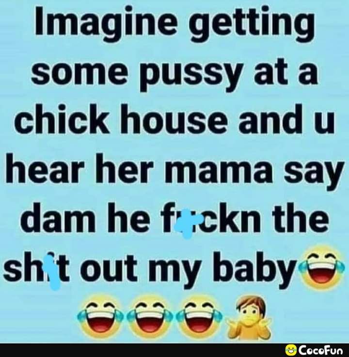 Imagine getting some pussy at a chick house and u hear her mama say dam he fckn the sht out my baby