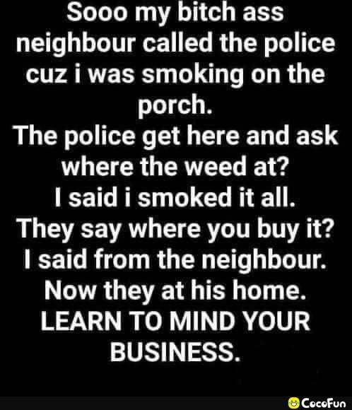 Sooo my bitch ass L LTI R T o 1 cuz i was smoking on the porch The police get here and ask L ELER GRS T e said i smoked it all WG ALECR I N TG RIGTLR G G LT Now they at his home LEARN TO MIND YOUR BUSINESS CocoFun