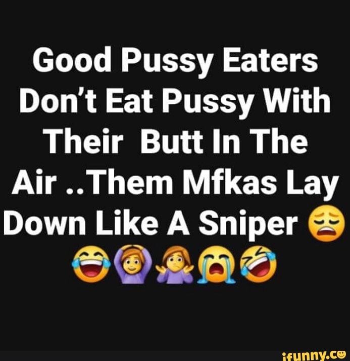Good Pussy Eaters Dont Eat Pussy With Their ButtIn The Air Them Mfkas Lay Down Like A Sniper L0 ErIT 1 AL 2