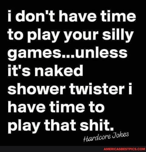 i dont have time to play your silly gamesunless 1 EL Gl shower twisteri have time to SJEVALGEIE A Hardeore Jokes