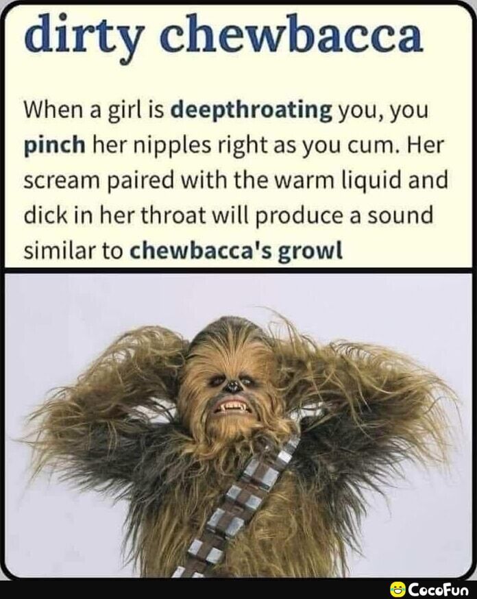 dirty chewbacca When a girl is deepthroating you you pinch her nipples right as you cum Her scream paired with the warm liquid and dick in her throat will produce a sound similar to chewbaccas growl CocoFun