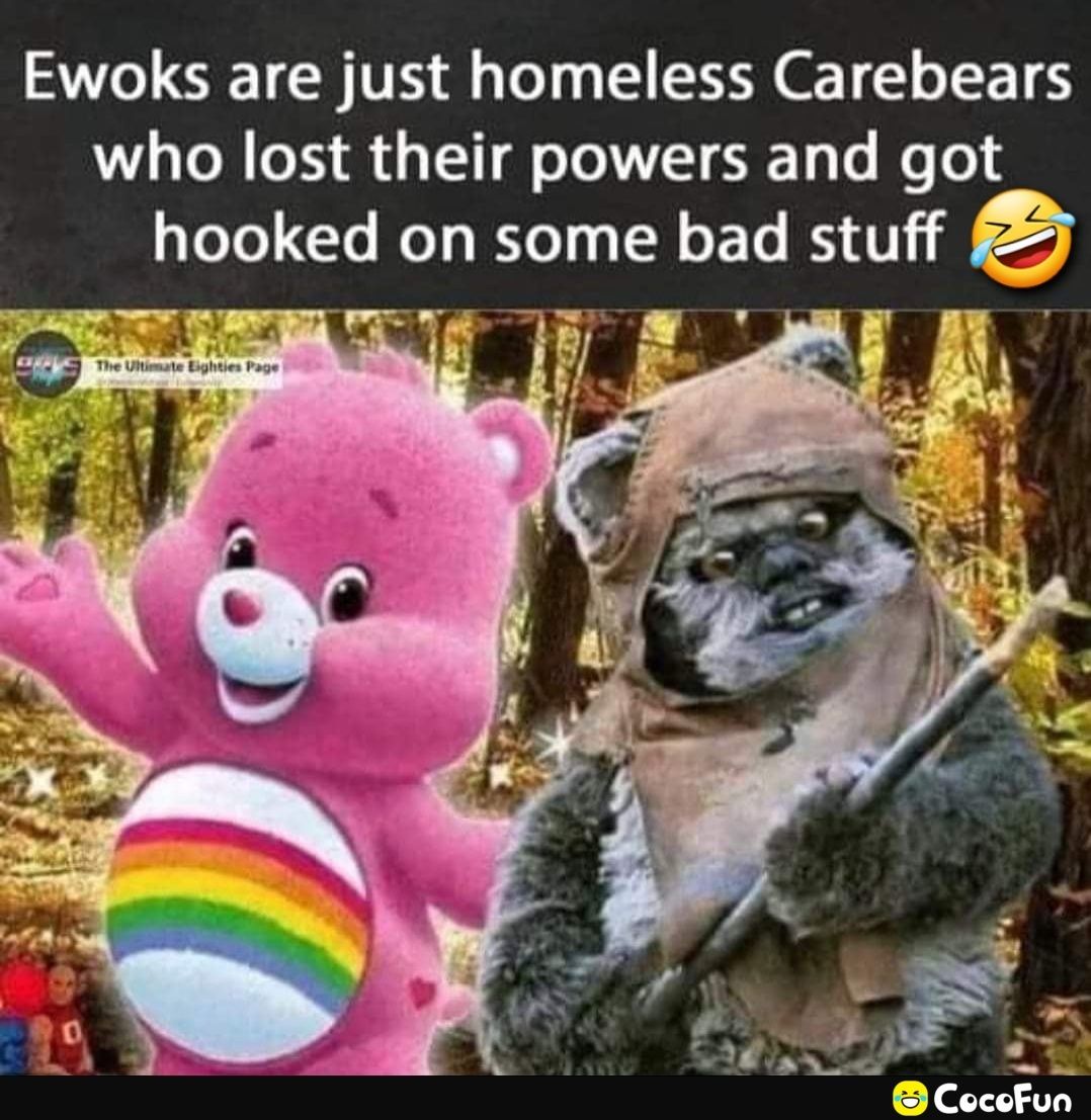 Ewoks are just homeless Carebears who lost their powers and got hooked on some bad stuff R