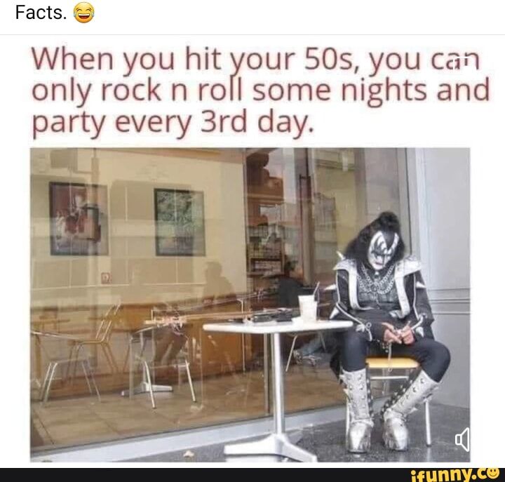 Facts When you hit our 50s you can only rock n roll some nights and party every 3rd day