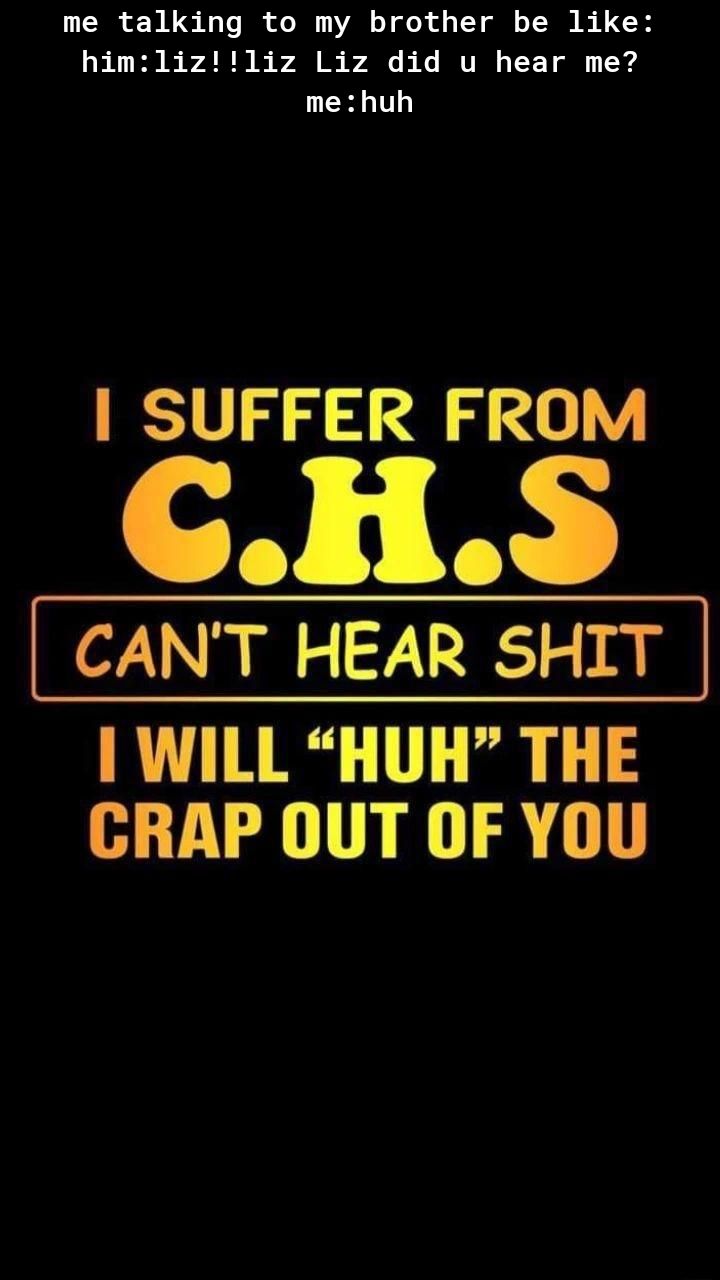 me talking to my brother be like him1iz1iz Liz did u hear me LEHL T SUFFER FROM cns CANT HEAR SHIT WILL HUH THE CRAP OUT OF YOU