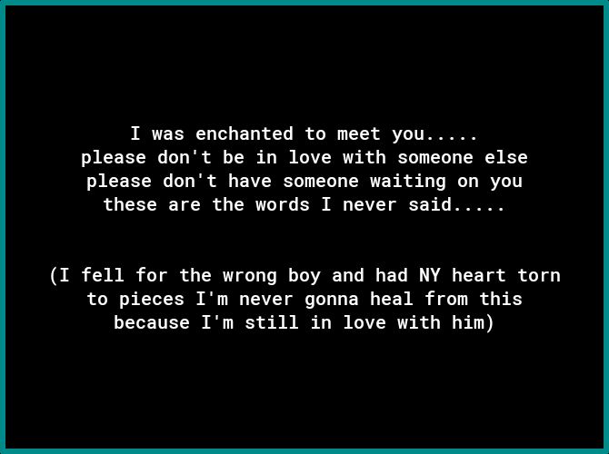 1 was enchanted to meet you please dont be in love with someone else please dont have someone waiting on you these are the words I never said T fell for the wrong boy and had NY heart torn to pieces Im never gonna heal from this because Im still in love with him